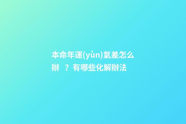 本命年運(yùn)氣差怎么辦？有哪些化解辦法